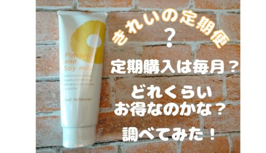 パイナップル豆乳除毛クリームの「きれいの定期便」ってお得なの？届く頻度は？調べてみた！